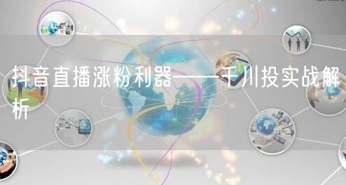 抖音直播涨粉利器——千川投实战解析