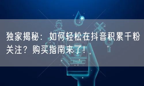独家揭秘：如何轻松在抖音积累千粉关注？购买指南来了！