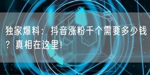 独家爆料：抖音涨粉千个需要多少钱？真相在这里！