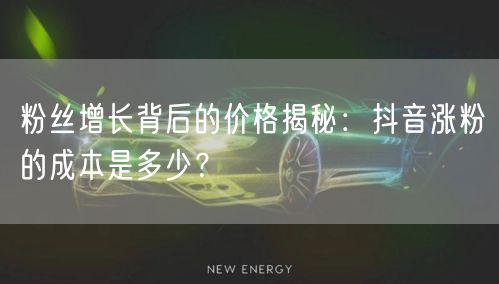 粉丝增长背后的价格揭秘：抖音涨粉的成本是多少？