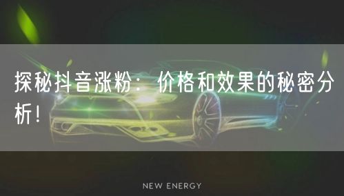 探秘抖音涨粉：价格和效果的秘密分析！