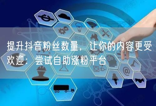 提升抖音粉丝数量，让你的内容更受欢迎：尝试自助涨粉平台