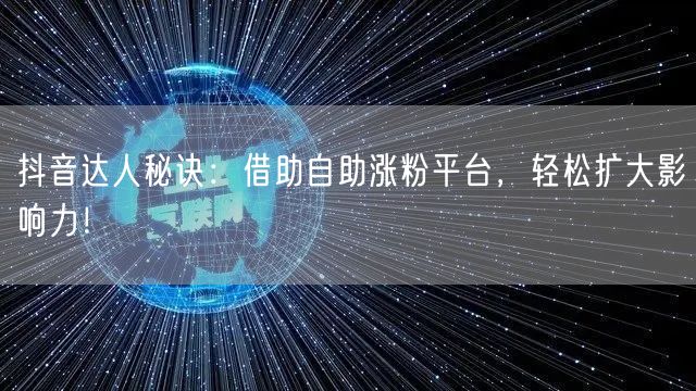 抖音达人秘诀：借助自助涨粉平台，轻松扩大影响力！