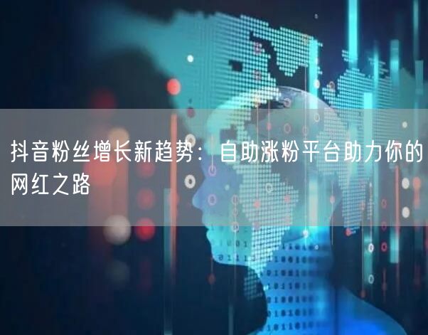 抖音粉丝增长新趋势：自助涨粉平台助力你的网红之路