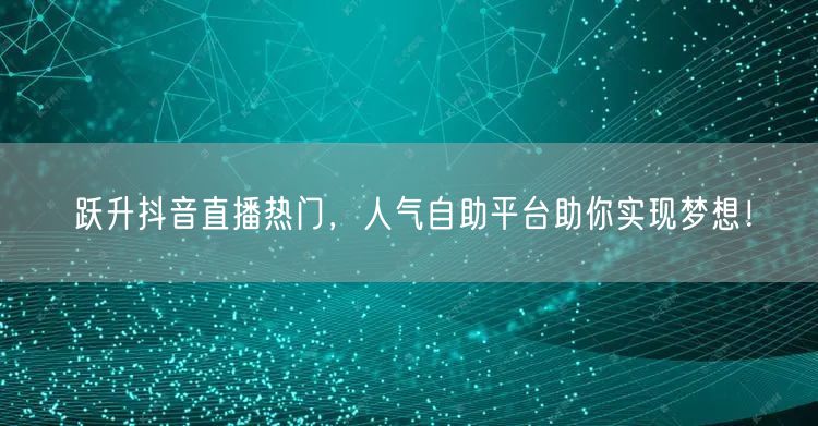 跃升抖音直播热门，人气自助平台助你实现梦想！