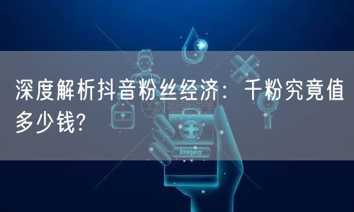 深度解析抖音粉丝经济：千粉究竟值多少钱?