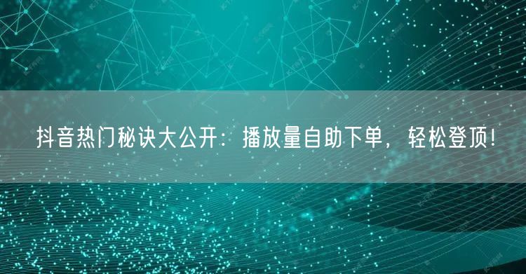 抖音热门秘诀大公开：播放量自助下单，轻松登顶！