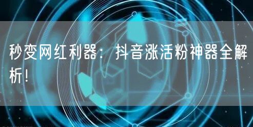 秒变网红利器：抖音涨活粉神器全解析！