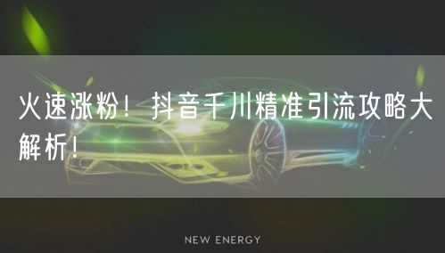 火速涨粉！抖音千川精准引流攻略大解析！