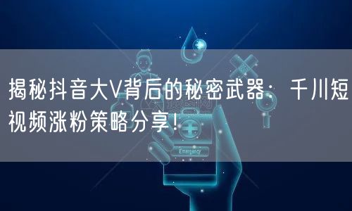 揭秘抖音大V背后的秘密武器：千川短视频涨