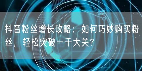 抖音粉丝增长攻略：如何巧妙购买粉丝，轻松突破一千大关？