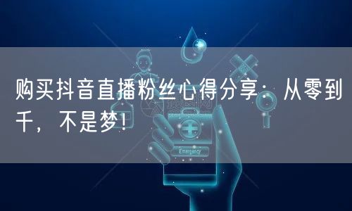 购买抖音直播粉丝心得分享：从零到千，不是