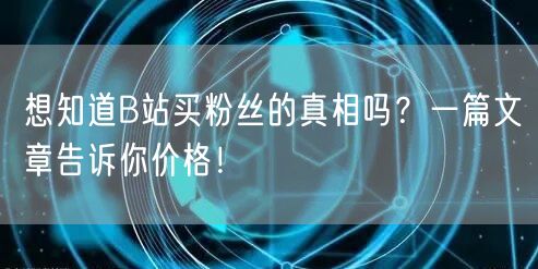 想知道B站买粉丝的真相吗？一篇文章告诉你价格！