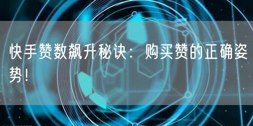 快手赞数飙升秘诀：购买赞的正确姿势！