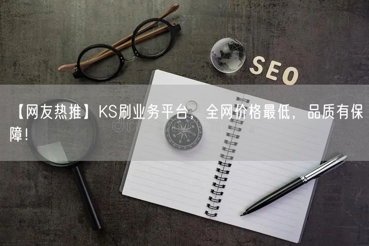 【网友热推】KS刷业务平台，全网价格最低