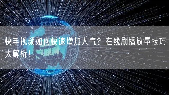 快手视频如何快速增加人气？在线刷播放量技巧大解析！