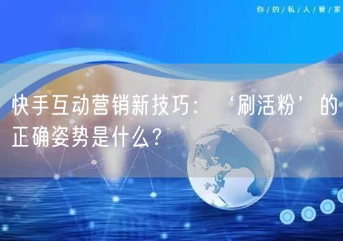 快手互动营销新技巧：‘刷活粉’的正确姿势