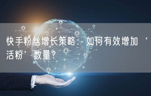 快手粉丝增长策略：如何有效增加‘活粉’数