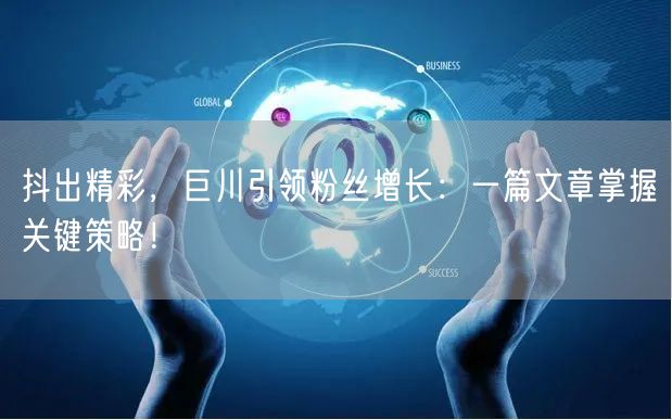 抖出精彩，巨川引领粉丝增长：一篇文章掌握