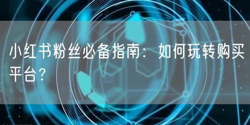 小红书粉丝必备指南：如何玩转购买平台？
