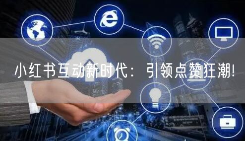 小红书互动新时代：引领点赞狂潮!