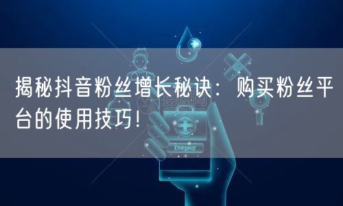 揭秘抖音粉丝增长秘诀：购买粉丝平台的使用技巧！