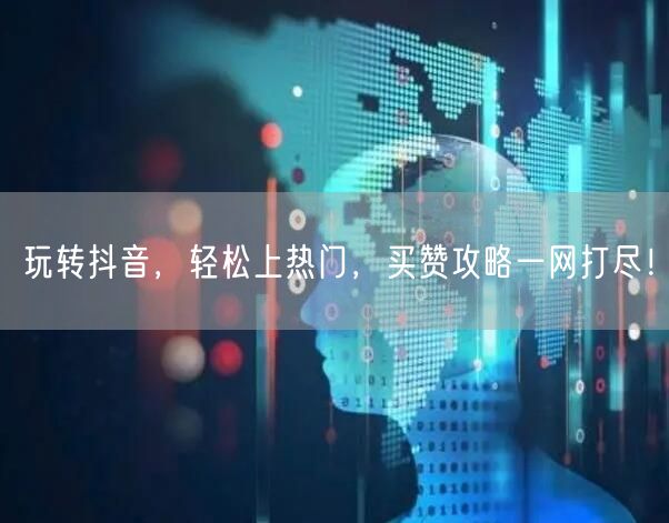 玩转抖音，轻松上热门，买赞攻略一网打尽！