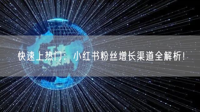 快速上热门：小红书粉丝增长渠道全解析！