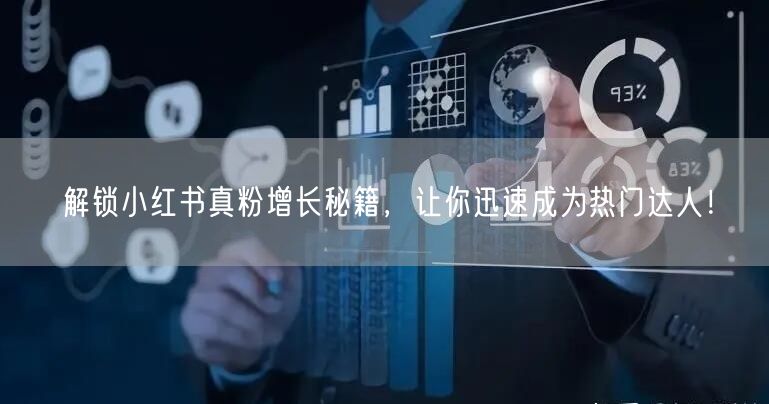 解锁小红书真粉增长秘籍，让你迅速成为热门达人！