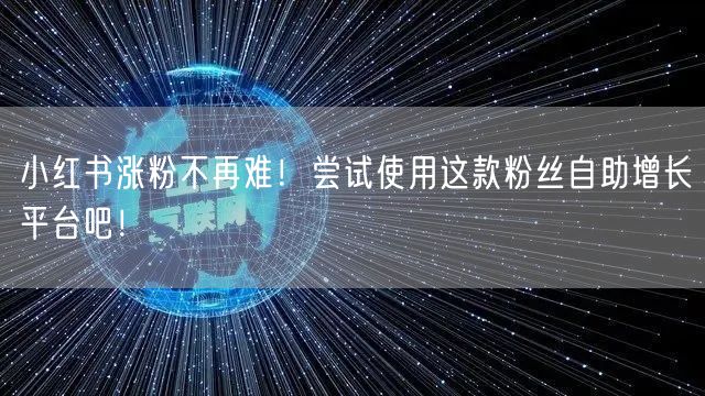 小红书涨粉不再难！尝试使用这款粉丝自助增长平台吧！