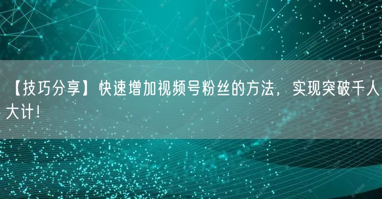 【技巧分享】快速增加视频号粉丝的方法，实现突破千人大计！