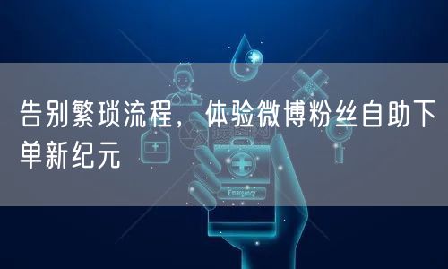 告别繁琐流程，体验微博粉丝自助下单新纪元