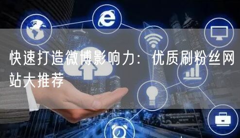 快速打造微博影响力：优质刷粉丝网站大推荐