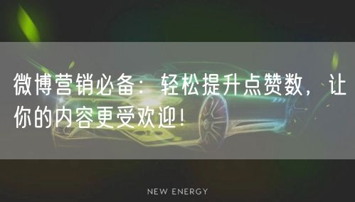 微博营销必备：轻松提升点赞数，让你的内容更受欢迎！