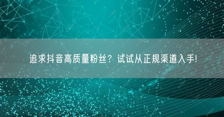 追求抖音高质量粉丝？试试从正规渠道入手!