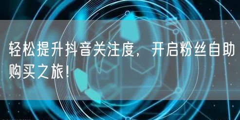 轻松提升抖音关注度，开启粉丝自助购买之旅！