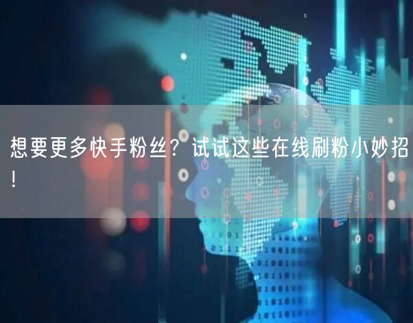 想要更多快手粉丝？试试这些在线刷粉小妙招！