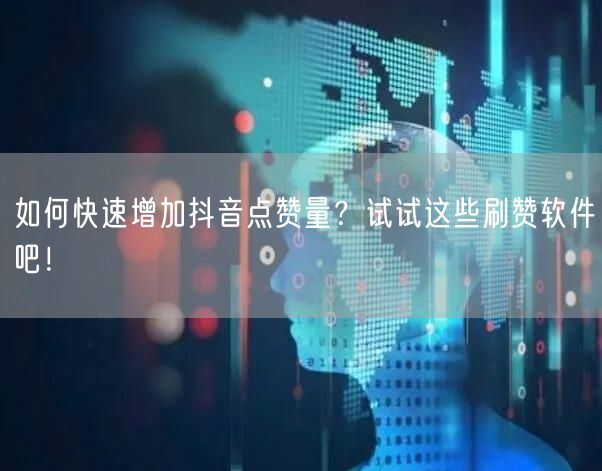 如何快速增加抖音点赞量？试试这些刷赞软件吧！