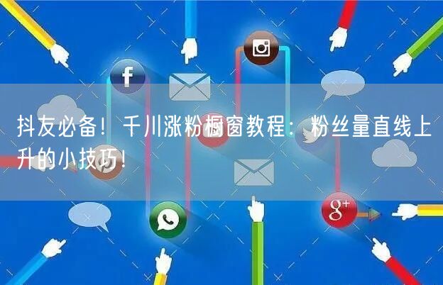 抖友必备！千川涨粉橱窗教程：粉丝量直线上升的小技巧！