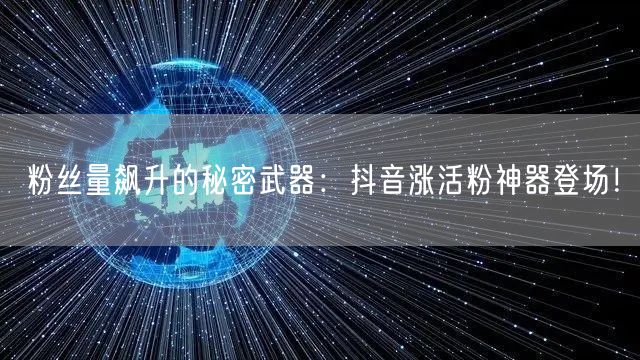 粉丝量飙升的秘密武器：抖音涨活粉神器登场！