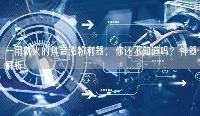 一用就火的抖音涨粉利器，你还不知道吗？神器解析！