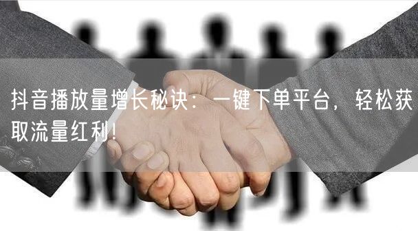 抖音播放量增长秘诀：一键下单平台，轻松获取流量红利！