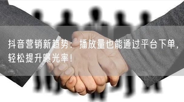 抖音营销新趋势：播放量也能通过平台下单，轻松提升曝光率！