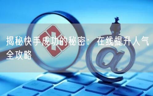 揭秘快手成功的秘密：在线提升人气全攻略