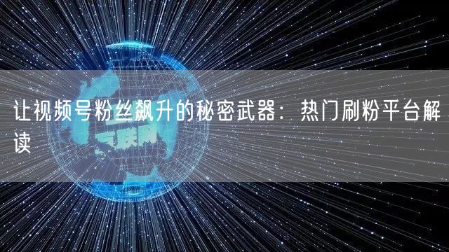 让视频号粉丝飙升的秘密武器：热门刷粉平台解读
