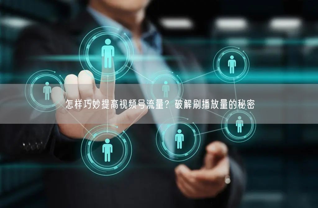 怎样巧妙提高视频号流量？破解刷播放量的秘密