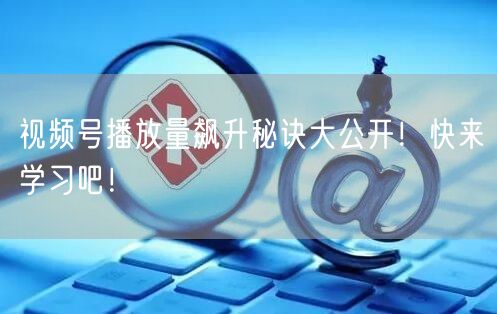 视频号播放量飙升秘诀大公开！快来学习吧！