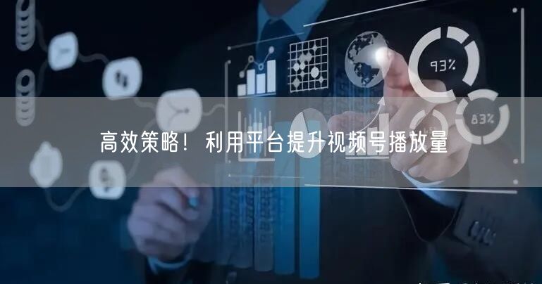 高效策略！利用平台提升视频号播放量