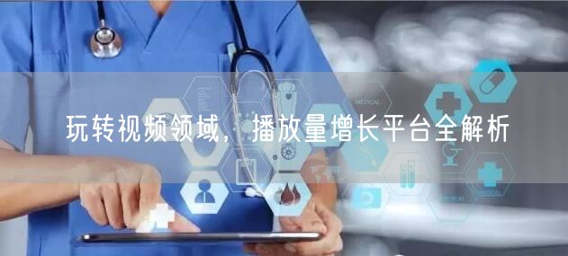 玩转视频领域，播放量增长平台全解析