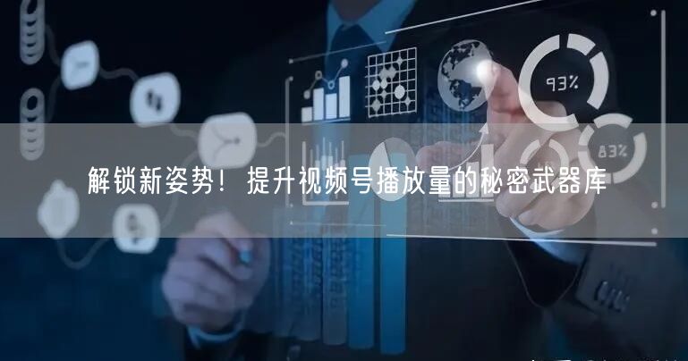 解锁新姿势！提升视频号播放量的秘密武器库